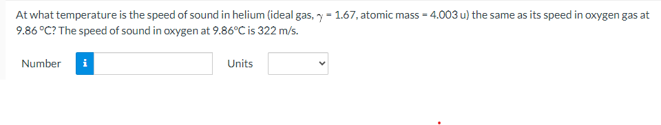 At what temperature is the speed of sound in helium (ideal gas, y = 1.67, atomic mass = 4.003 u) the same as its speed in oxygen gas at
9.86 °C? The speed of sound in oxygen at 9.86°C is 322 m/s.
Number
i
Units