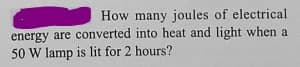 How many joules of electrical
energy are converted into heat and light when a
50 W lamp is lit for 2 hours?
