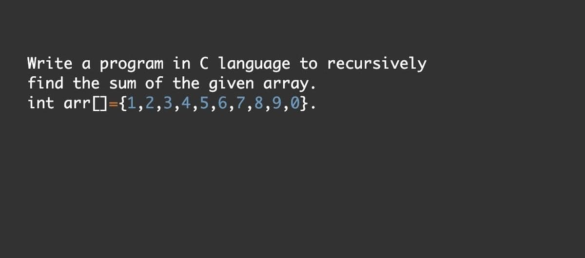 Write a program in C language to recursively
find the sum of the given array.
int arr[]={1,2,3,4,5,6,7,8,9,0}.
