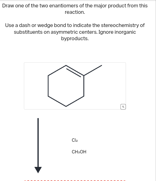 Draw one of the two enantiomers of the major product from this
reaction.
Use a dash or wedge bond to indicate the stereochemistry of
substituents on asymmetric centers. Ignore inorganic
byproducts.
Cl2
CH3OH