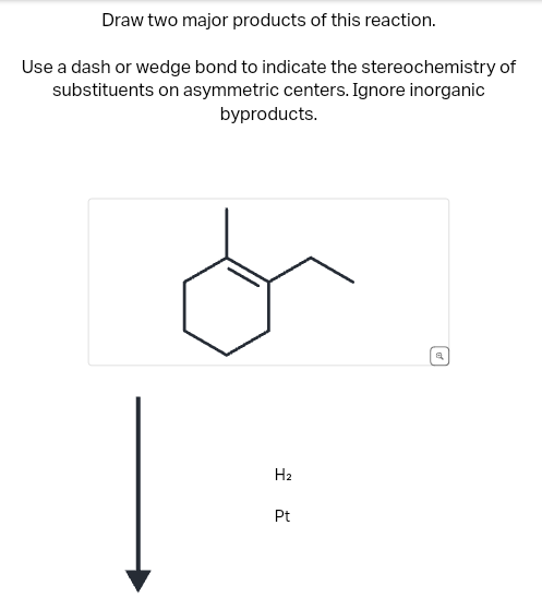 Draw two major products of this reaction.
Use a dash or wedge bond to indicate the stereochemistry of
substituents on asymmetric centers. Ignore inorganic
byproducts.
H2
Pt
9