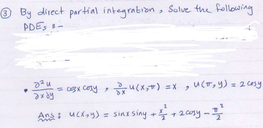 3 By direct partial integration, Solve the following
PDES 8-
8²u
axdy
= ceBX Cosy
SXUCX,#) Ex
u(π, y) = 2 cosy
2
2
Ans: u(x,y) = sinx siny + ² + 2 cosy - 12²