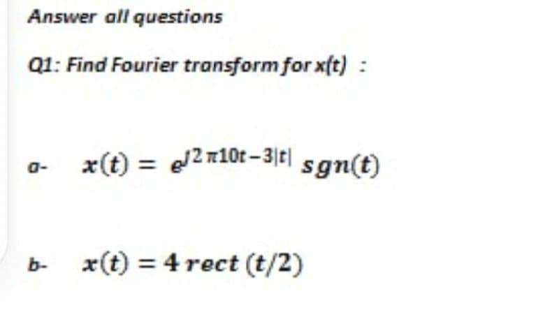 Answer all questions
Q1: Find Fourier transform for xft) :
a-
x(t) = e2#10t – 3|t| sgn(t)
b-
x(t) = 4 rect (t/2)
