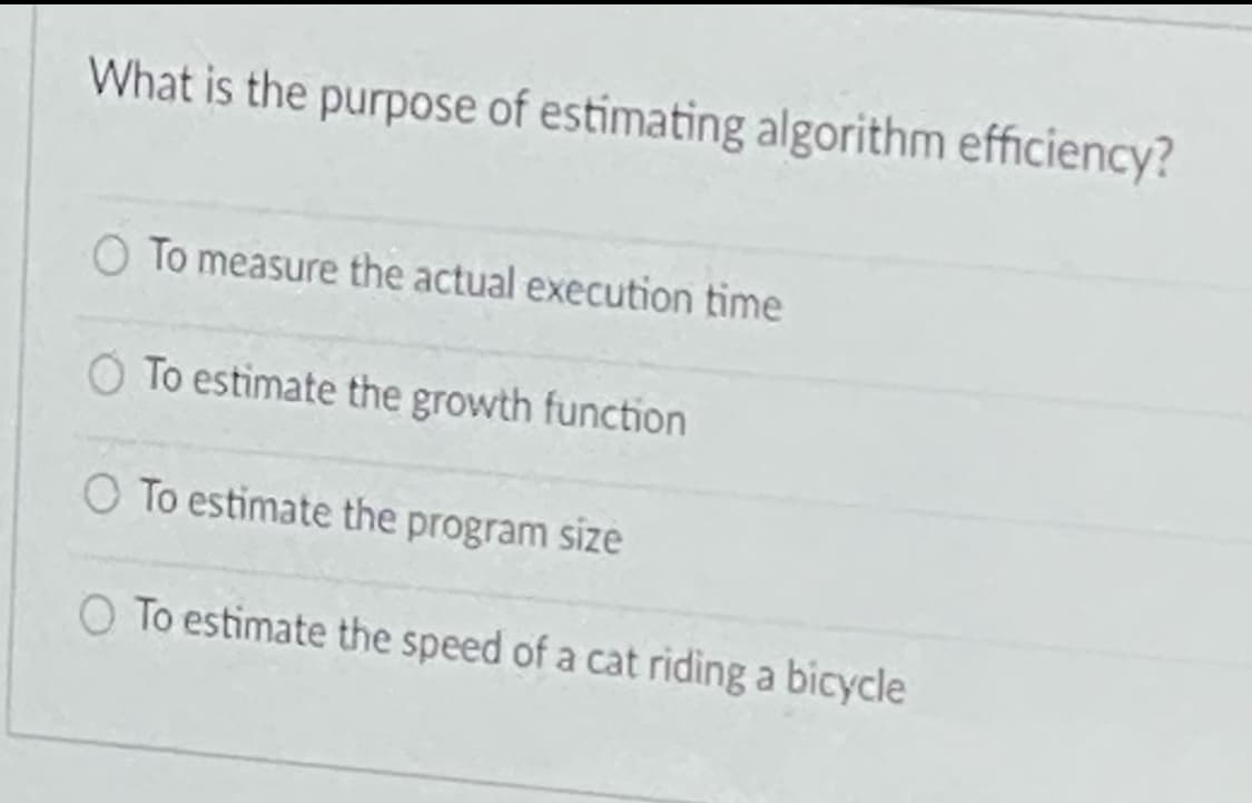What is the purpose of estimating algorithm efficiency?
O To measure the actual execution time
O To estimate the growth function
O To estimate the program size
O To estimate the speed of a cat riding a bicycle
