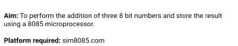 Aim: To perform the addition of three 8 bit numbers and store the result
using a 8085 microprocessor.
Platform required: sim8085.com
