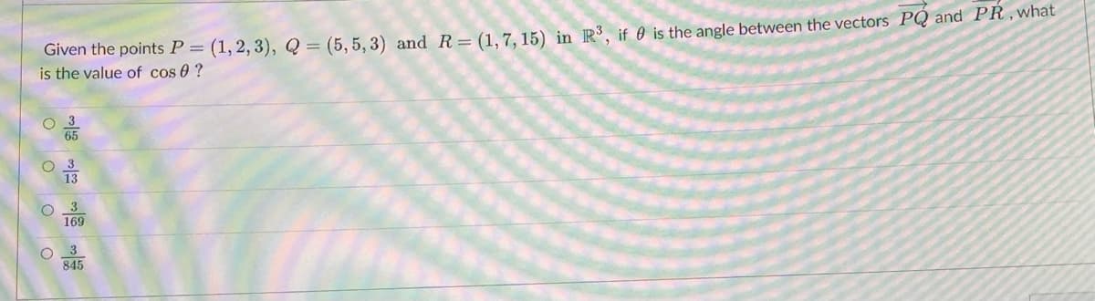 Given the points P = (1,2,3), Q = (5, 5, 3) and R= (1,7, 15) in R3, if is the angle between the vectors PQ and PR, what
is the value of cos 0 ?
O
C
le gas we s