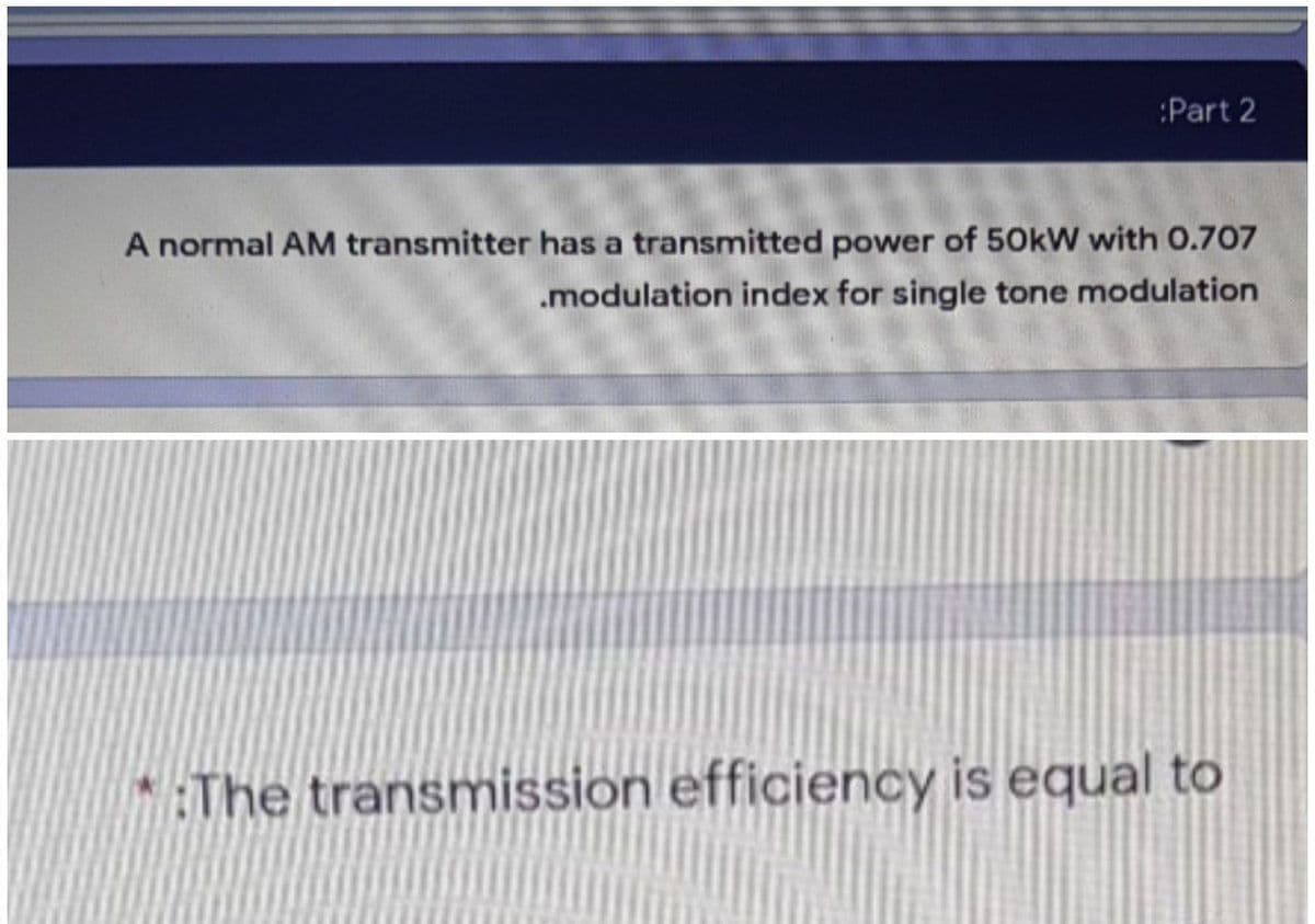 :Part 2
A normal AM transmitter has a transmitted power of 50kW with O.707
.modulation index for single tone modulation
The transmission efficiency is equal to
