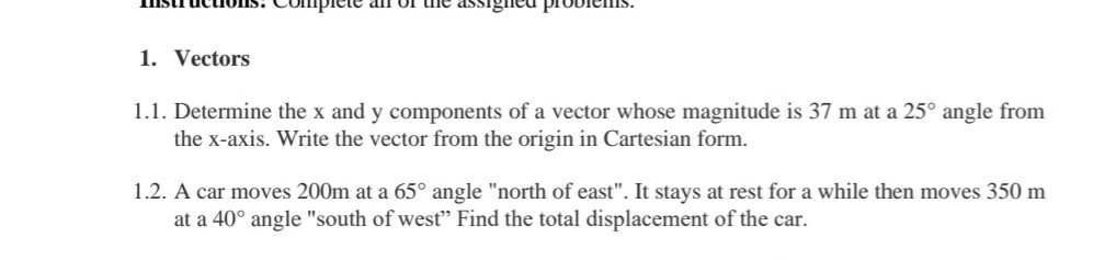 Determine the x and y components of a vector whose magnitude is 37 m at a 25° angle from
the x-axis. Write the vector from the origin in Cartesian form.
