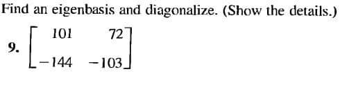 Find an eigenbasis and diagonalize. (Show the details.)
101
72
9.
-144
-103
