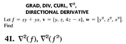 GRAD, DIV, CURL, V,
DIRECTIONAL DERIVATIVE
Let f = zy + yx, v = [y. z, 4: - x], w = [y?, 2?, x2].
Find
41. V(f), V(f²)
