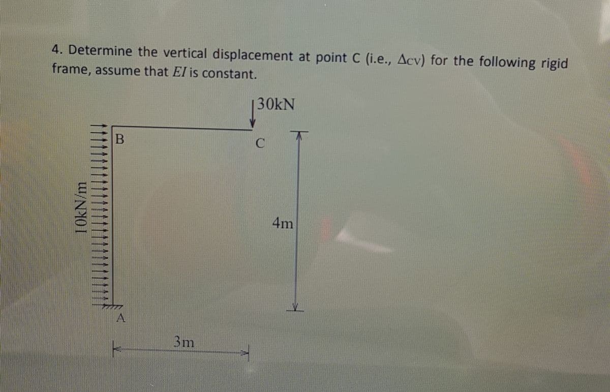 4. Determine the vertical displacement at point C (i.e., Acv) for the following rigid
frame, assume that El is constant.
30kN
4m
3m
10KN/m
