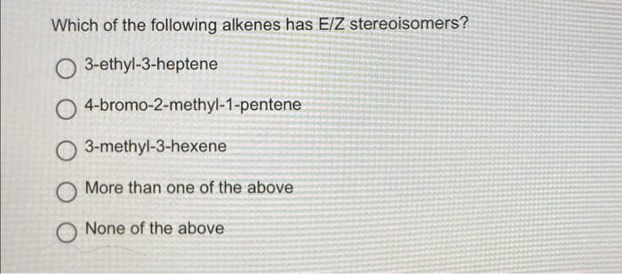 Which of the following alkenes has E/Z stereoisomers?
O 3-ethyl-3-heptene
4-bromo-2-methyl-1-pentene
3-methyl-3-hexene
More than one of the above
None of the above