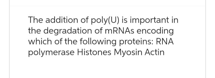 The addition of poly(U) is important in
the degradation of mRNAs encoding
which of the following proteins: RNA
polymerase Histones Myosin Actin
