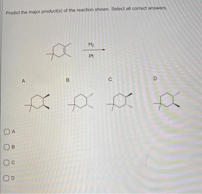 Predict the major product(s) of the reaction shown. Select all correct answers.
OA
Ов
Oc
OD
A
A
R
B
H₂
p
Pt
C
D
A