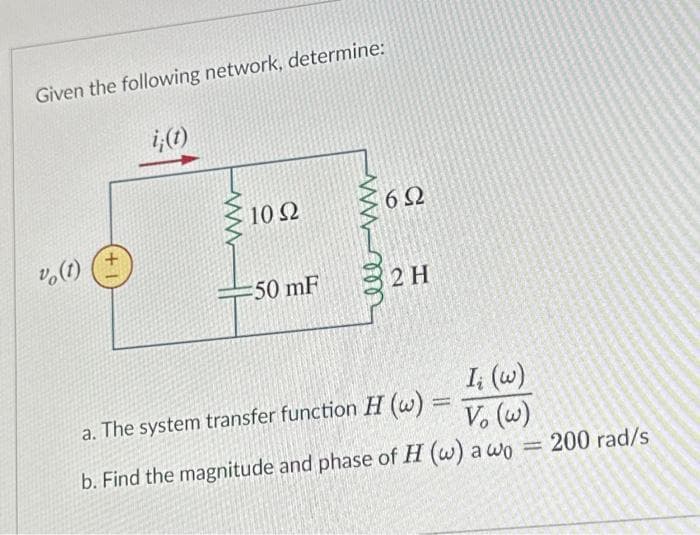 Given the following network, determine:
% (1)
i;(t)
www
10 Ω
50 mF
ell m
692
2 H
I; (w)
Vo (w)
b. Find the magnitude and phase of H (w) a wo
a. The system transfer function H (w)
=
= 200 rad/s