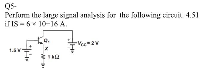 Q5-
Perform the large signal analysis for the following circuit. 4.51
if IS = 6 x 10-16 A.
1.5
+9₁
X
1kQ2
Vcc=2 V