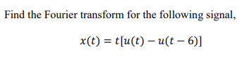 Find the Fourier transform for the following signal,
x(t) = t[u(t) - u(t - 6)]