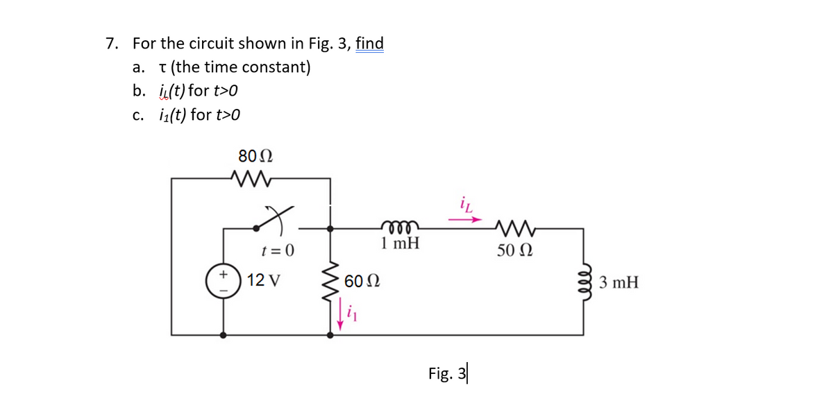 7. For the circuit shown in Fig. 3, find
a.
T (the time constant)
b.
i(t) for t>0
c. i₁(t) for t>0
80 Ω
ww
t=0
12 V
60 Ω
m
1 mH
Fig. 3
50 Ω
мее
3 mH