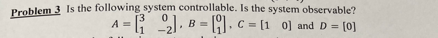 Problem 3 Is the following system controllable. Is the system observable?
0
A = [₁₂] B
[], C = [10] and D = [0]
11
-
-2.
=