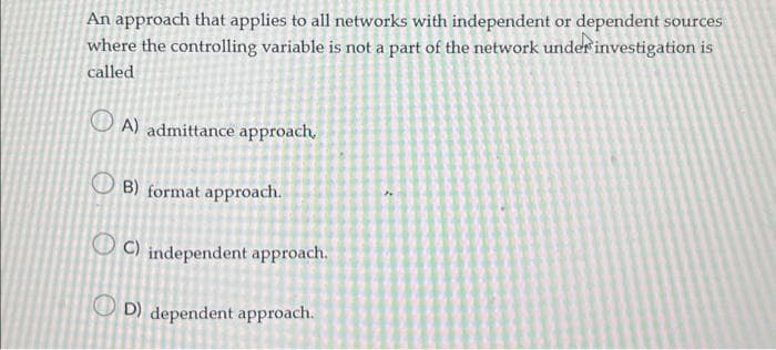 An approach that applies to all networks with independent or dependent sources
where the controlling variable is not a part of the network under investigation is
called
A) admittance approach,
B) format approach.
C) independent approach.
OD) dependent approach.