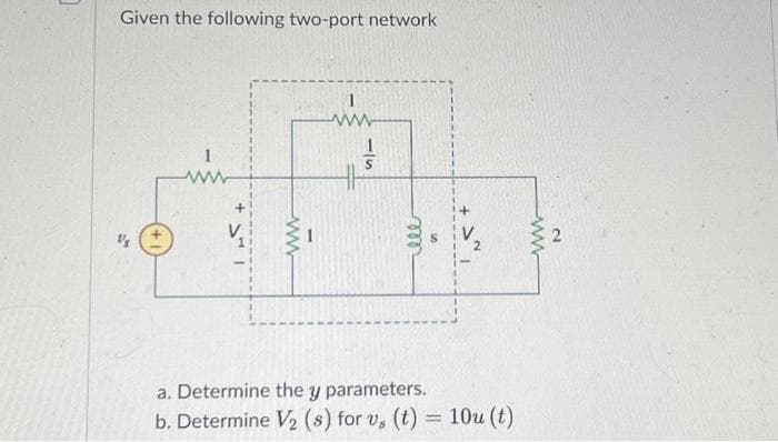 Given the following two-port network
Vs
1
www
ele
S
a. Determine the y parameters.
b. Determine V₂ (s) for vs (t) = 10u (t)
www