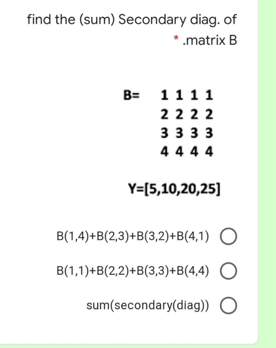 find the (sum) Secondary diag. of
* .matrix B
B=
1111
2 222
3 33 3
4 4 4 4
Y=[5,10,20,25]
B(1,4)+B(2,3)+B(3,2)+B(4,1) O
B(1,1)+B(2,2)+B(3,3)+B(4,4) O
sum(secondary(diag)) O
