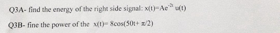 Q3A- find the energy of the right side signal: x(t)=Ae2¹ u(t)
Q3B- fine the power of the x(t)= 8cos(50t+ n/2)