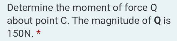 Determine the moment of force Q
about point C. The magnitude of Q is
150N. *
