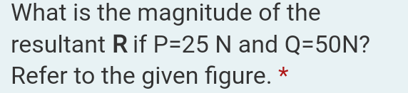 What is the magnitude of the
resultant Rif P=25 N and Q=50N?
Refer to the given figure. *
