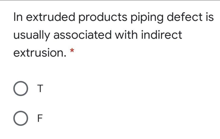 In extruded products piping defect is
usually associated with indirect
extrusion. *
F
