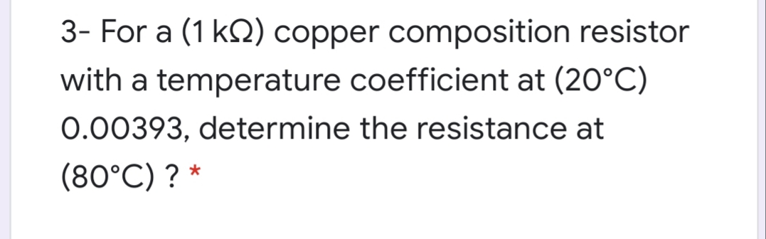 3- For a (1 kQ) copper composition resistor
with a temperature coefficient at (20°C)
0.00393, determine the resistance at
(80°C) ? *
