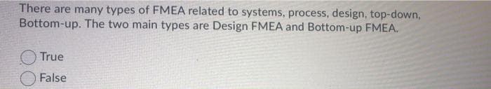 There are many types of FMEA related to systems, process, design, top-down,
Bottom-up. The two main types are Design FMEA and Bottom-up FMEA.
True
False
