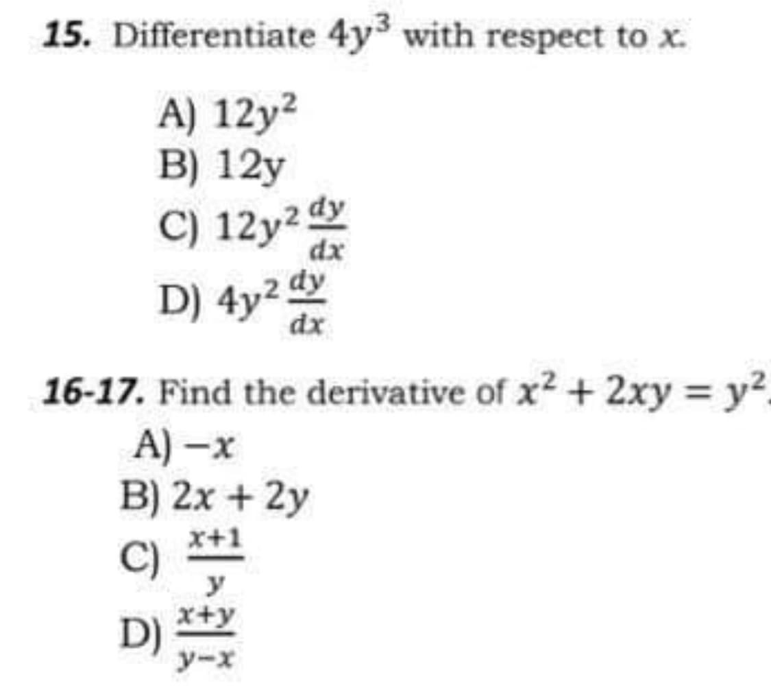 15. Differentiate 4y³ with respect to x.
A) 12y?
B) 12y
C) 12y2 dy
dx
D) 4y2 dy
dx
16-17. Find the derivative of x2 +2xy y2
A) –x
B) 2x + 2y
x+1
C)
y
x+y
D)
y-x
