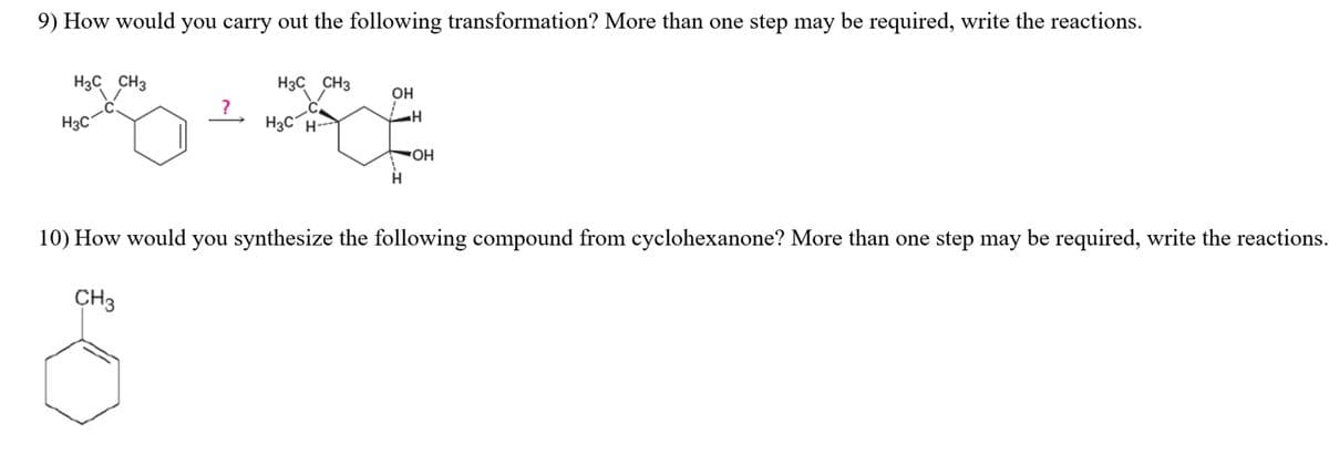 9) How would you carry out the following transformation? More than one step may be required, write the reactions.
H3C CH 3
H3C
?
H3C CH3 OH
H
H3C H
"ОН
10) How would you synthesize the following compound from cyclohexanone? More than one step may be required, write the reactions.
CH 3