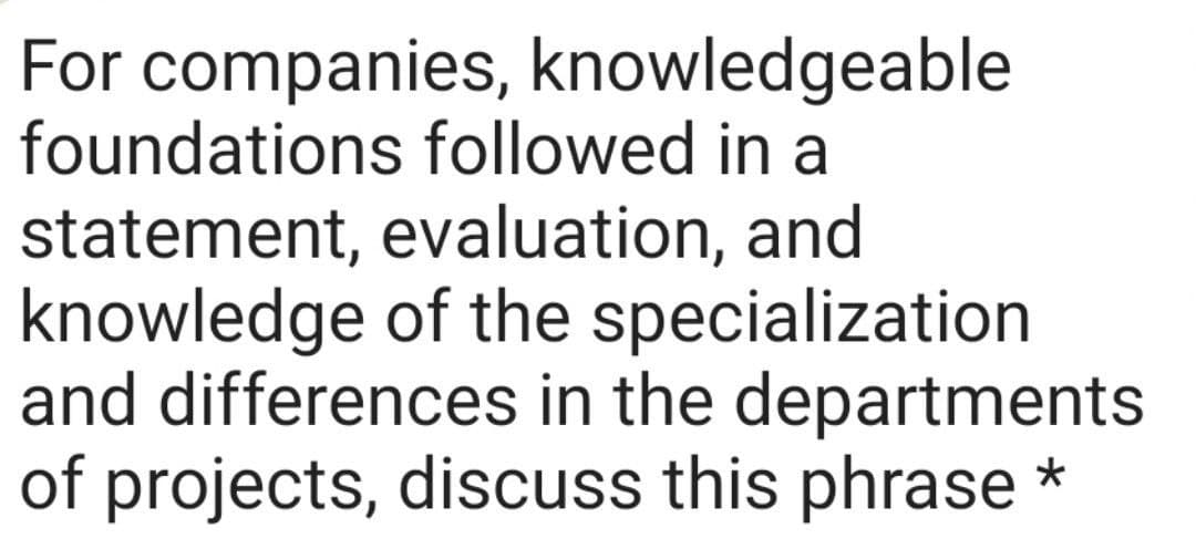 For companies, knowledgeable
foundations followed in a
statement, evaluation, and
knowledge of the specialization
and differences in the departments
of projects, discuss this phrase *
