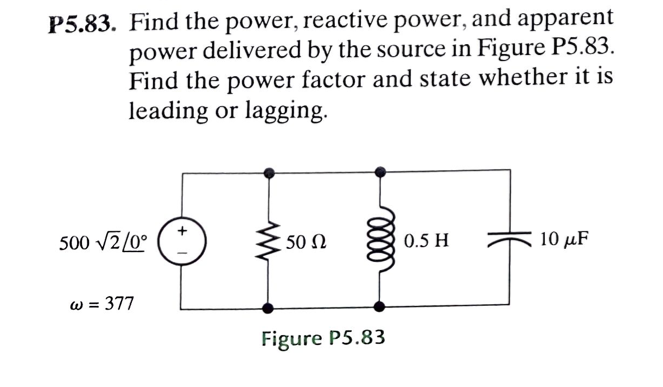 P5.83. Find the power, reactive power, and apparent
power delivered by the source in Figure P5.83.
Find the power factor and state whether it is
leading or lagging.
500 √2/0°
w = 377
50 Ω
0000
Figure P5.83
0.5 H
10 μF