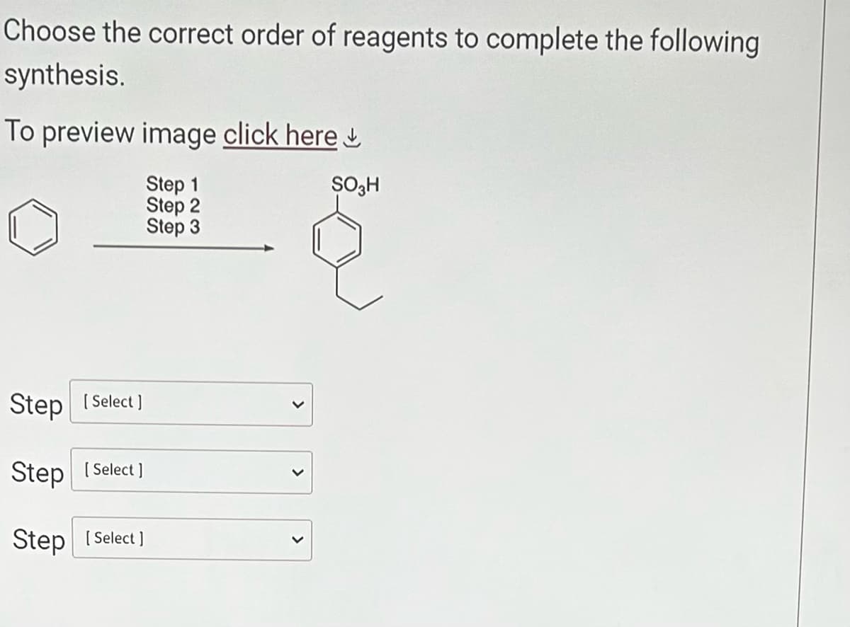 Choose the correct order of reagents to complete the following
synthesis.
To preview image click here
Step 1
Step 2
Step 3
Step [Select]
Step [Select]
Step [Select]
SO3H