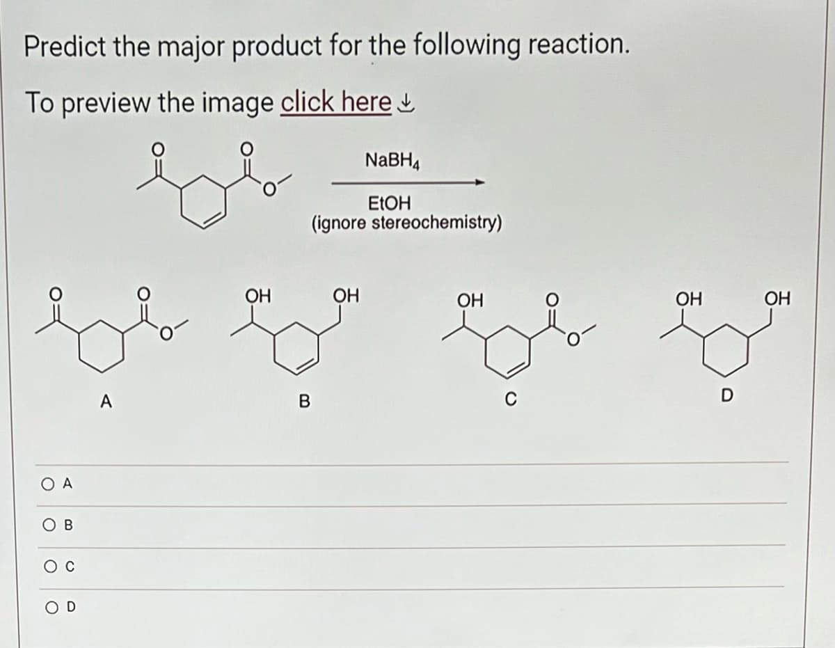Predict the major product for the following reaction.
To preview the image click here
O A
OB
C
O D
A
OH
(ignore stereochemistry)
B
NaBH₁
EtOH
OH
OH
OH
OH
Eb G
D