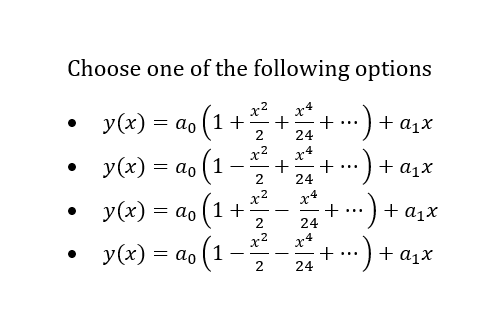 Choose one of the following options
x4
+
24
x2
у (x) — ао (1 +
+ ...) + a1x
x4
+
+
24
x2
У (x)
= ao 1
+ a1x
...
x2
x4
+--) + a,x
(1+
(1
у (х) 3 ао
...
2
24
x2
y(x) = ao -
x4
:) + a1x
...
2
24
