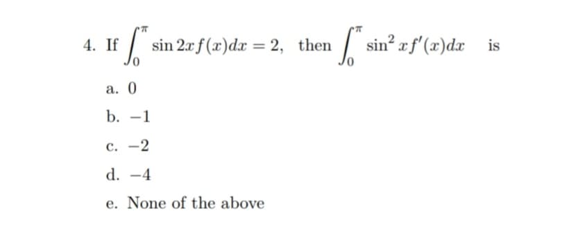 4. If
sin 2xf (x)dx = 2, then
| sin? rf'(x)dx is
%3D
a. 0
b. -1
c. -2
d. -4
e. None of the above
