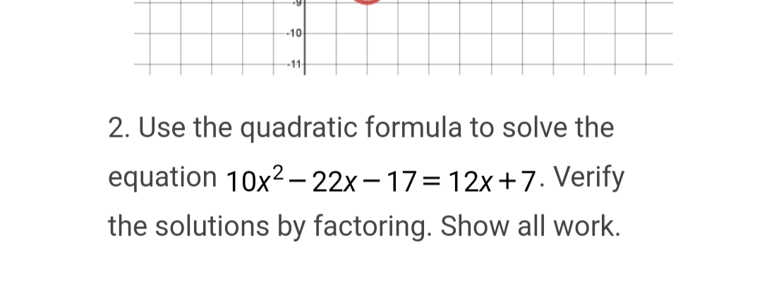 -10
11
2. Use the quadratic formula to solve the
equation 10x2-22x-17=12x+7. Verify
the solutions by factoring. Show all work.