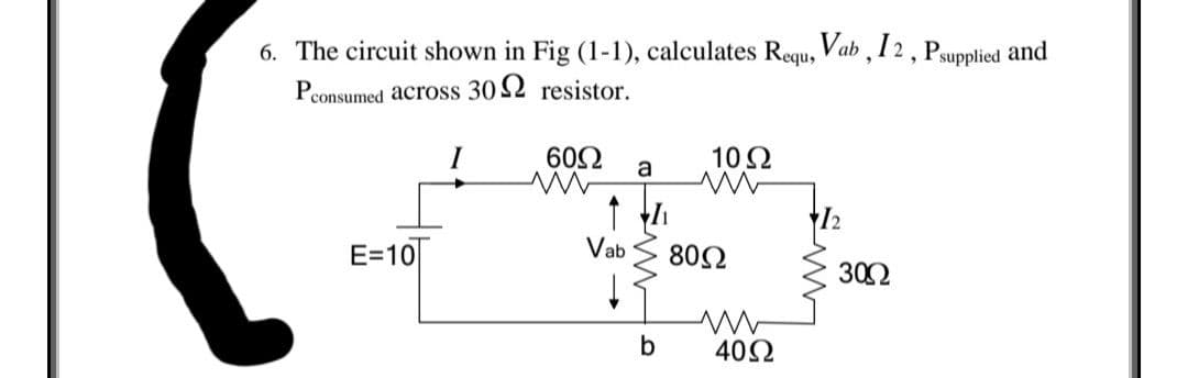 6. The circuit shown in Fig (1-1), calculates Requ, Vab , 12, Psupplied and
Pconsumed across 30 52 resistor.
60Ω
10Ω
a
E=10
Vab
80Ω
302
b
402

