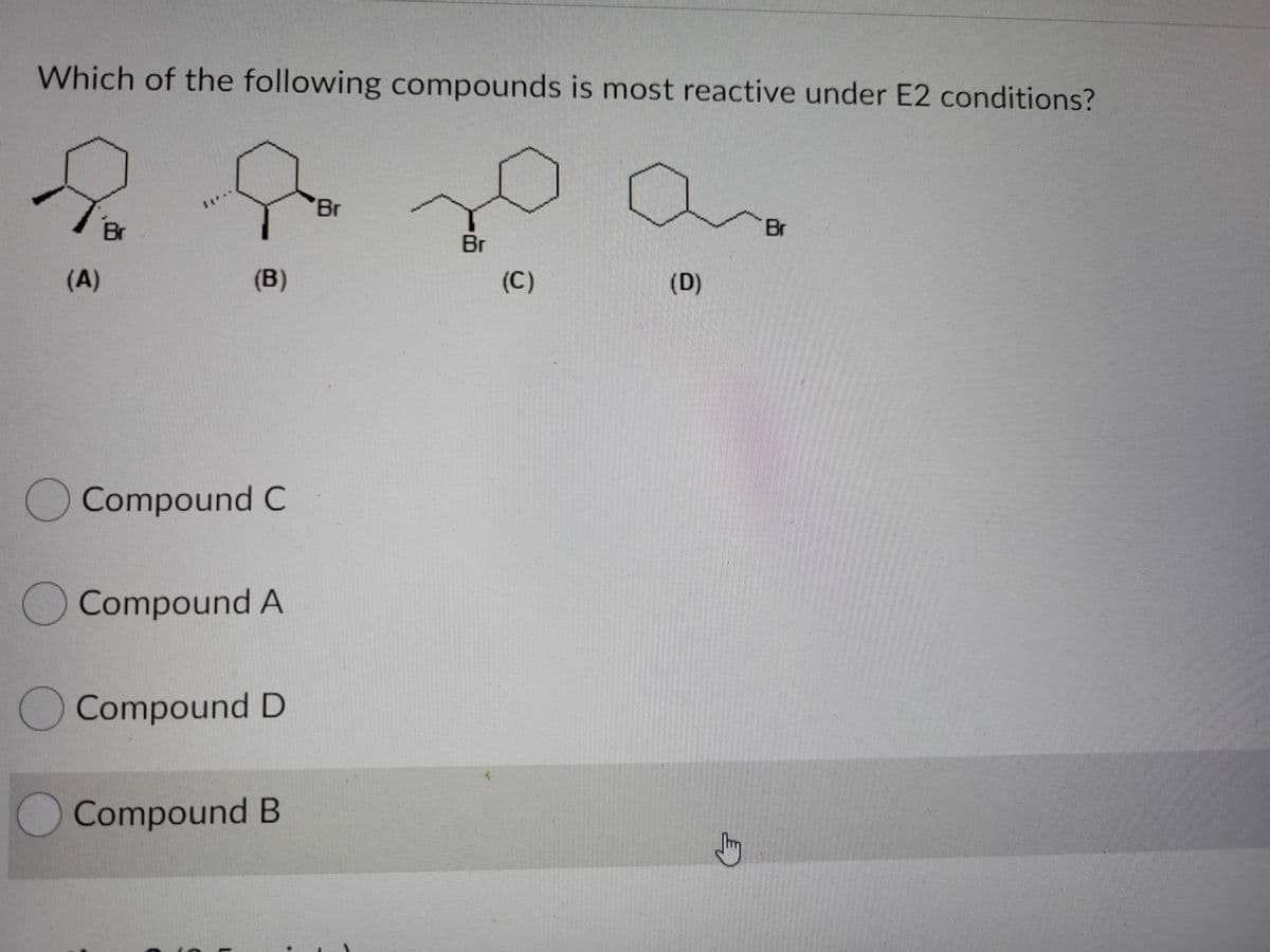 Which of the following compounds is most reactive under E2 conditions?
Br
Br
Br
Br
(A)
(B)
(C)
(D)
OCompound C
)Compound A
Compound D
Compound B
