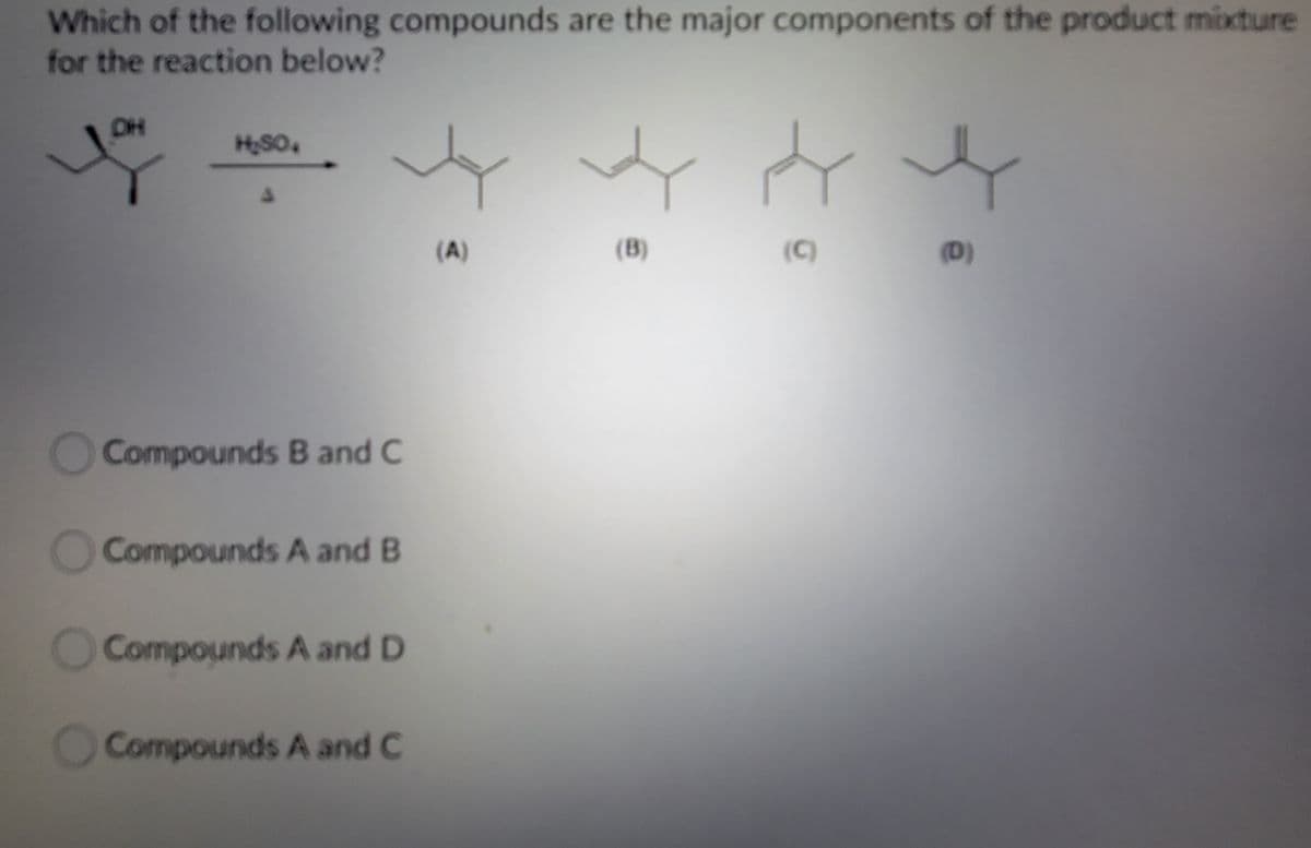 Which of the following compounds are the major components of the product mixture
for the reaction below?
DH
HSO.
(A)
(B)
(C)
(D)
OCompounds B and C
OCompounds A and B
OCompounds A and D
Compounds A and C
