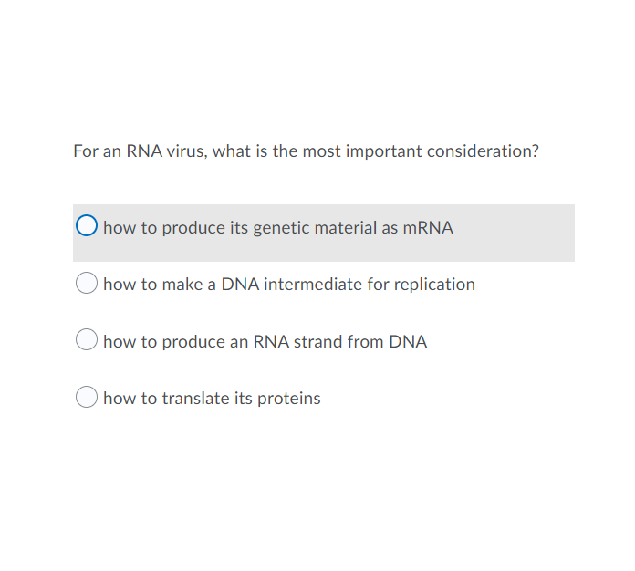 For an RNA virus, what is the most important consideration?
how to produce its genetic material as mRNA
how to make a DNA intermediate for replication
how to produce an RNA strand from DNA
how to translate its proteins
