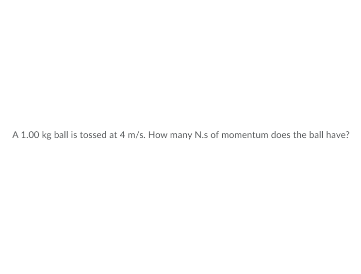 A 1.00 kg ball is tossed at 4 m/s. How many N.s of momentum does the ball have?
