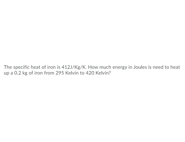 The specific heat of iron is 412J/Kg/K. How much energy in Joules is need to heat
up a 0.2 kg of iron from 295 Kelvin to 420 Kelvin?
