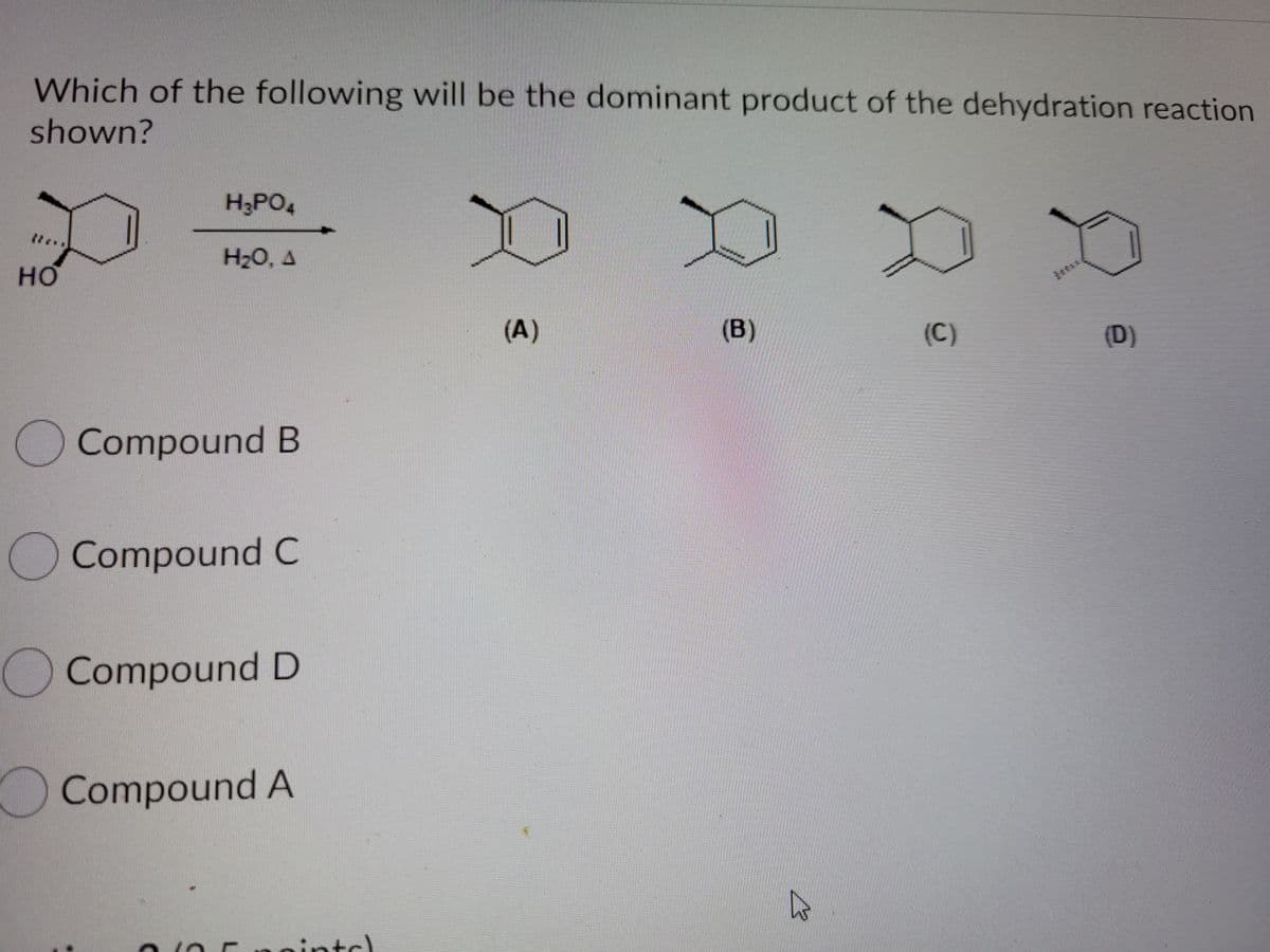 Which of the following will be the dominant product of the dehydration reaction
shown?
H;PO,
H2O. A
но
(A)
(B)
(C)
(D)
Compound B
Compound C
OCompoundD
OCompound A
nintc)
