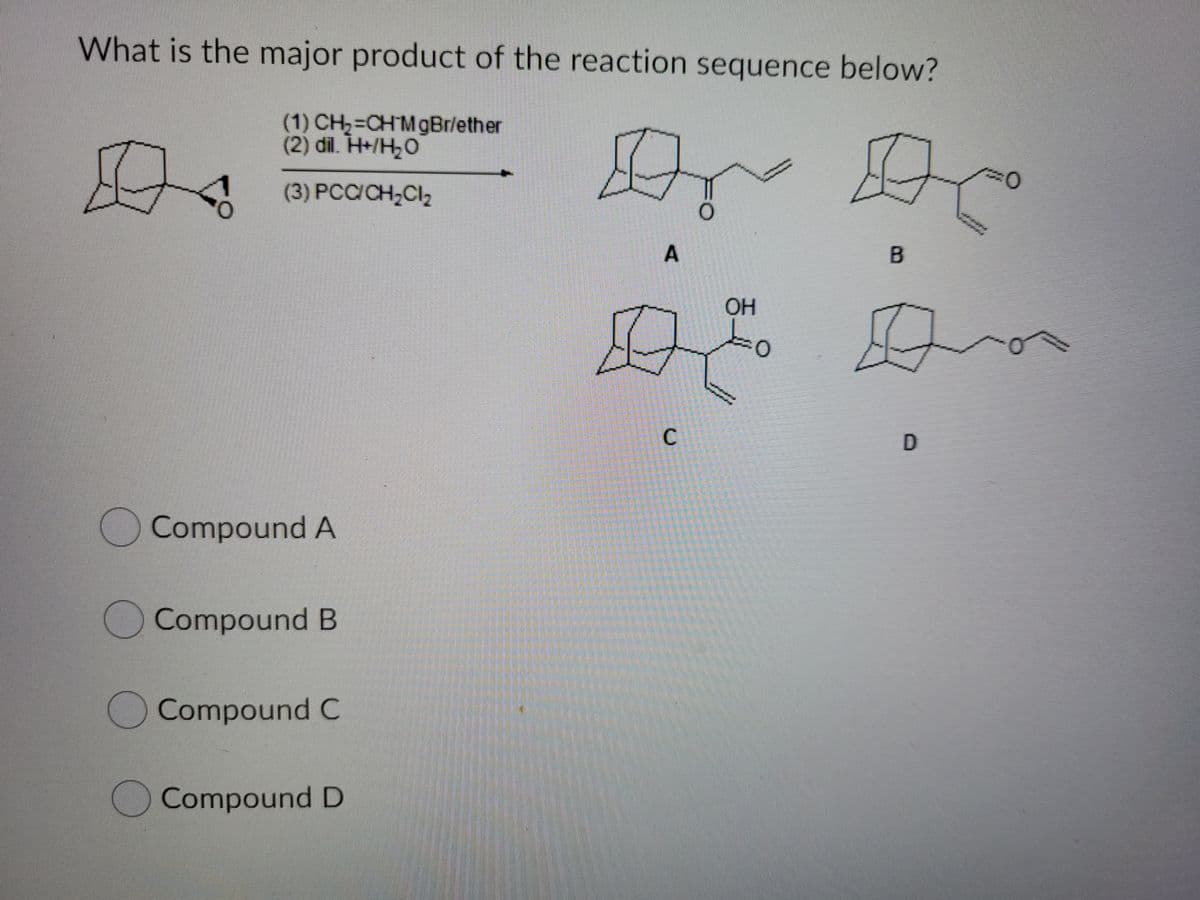 What is the major product of the reaction sequence below?
(1) CH,-CHMgBr/ether
(2) dil. H+/H¿O
(3) PCC/CH,Clz
OH
C
O Compound A
O CompoundB
)Compound C
Compound D
A,
