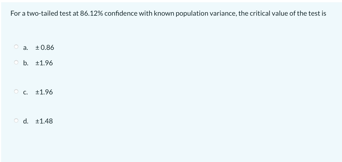 For a two-tailed test at 86.12% confidence with known population variance, the critical value of the test is
а.
+ 0.86
O b. ±1.96
Ос.
+1.96
O d. ±1.48
